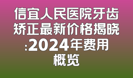 信宜人民医院牙齿矫正最新价格揭晓：2024年费用概览