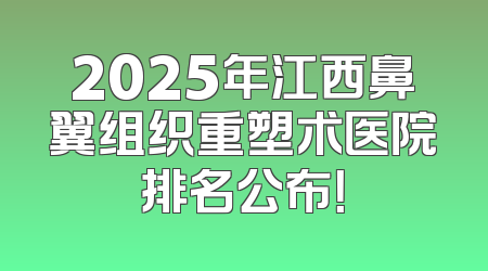 2025年江西鼻翼组织重塑术医院排名公布！