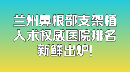 兰州鼻根部支架植入术权威医院排名新鲜出炉！