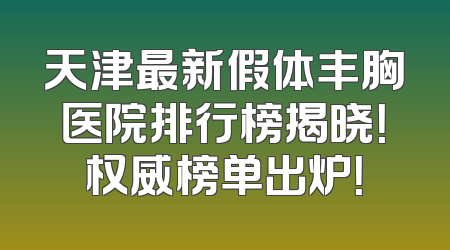 天津最新假体丰胸医院排行榜揭晓！权威榜单出炉！