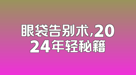眼袋告别术，2024年轻秘籍