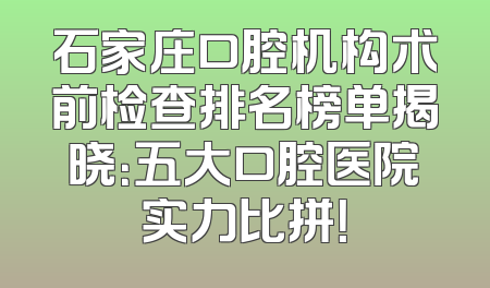 石家庄口腔机构术前检查排名榜单揭晓：五大口腔医院实力比拼！