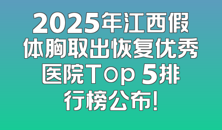 2025年江西假体胸取出恢复优秀医院Top 5排行榜公布！