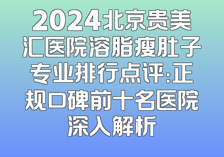2024北京贵美汇医院溶脂瘦肚子专业排行点评：正规口碑前十名医院深入解析