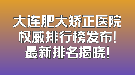大连肥大矫正医院权威排行榜发布！最新排名揭晓！