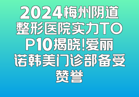 2024梅州阴道整形医院实力TOP10揭晓！爱丽诺韩美门诊部备受赞誉