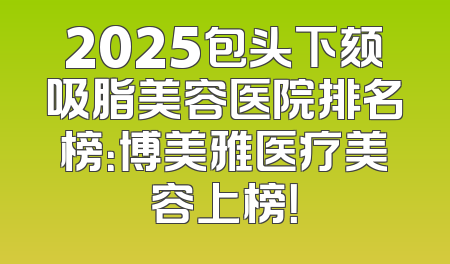 2025包头下颏吸脂美容医院排名榜：博美雅医疗美容上榜！