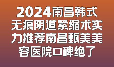 2024南昌韩式无痕阴道紧缩术实力推荐南昌甄美美容医院口碑绝了