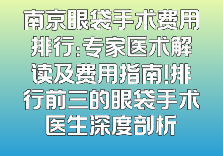 南京眼袋手术费用排行：专家医术解读及费用指南！排行前三的眼袋手术医生深度剖析