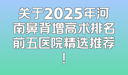关于2025年河南鼻背增高术排名前五医院精选推荐！