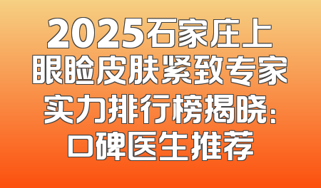 2025石家庄上眼睑皮肤紧致专家实力排行榜揭晓：口碑医生推荐