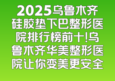 2025乌鲁木齐硅胶垫下巴整形医院排行榜前十！乌鲁木齐华美整形医院让你变美更安全