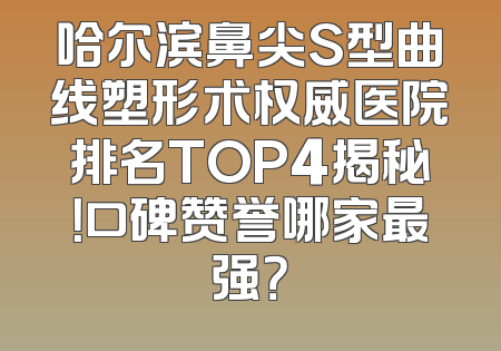 哈尔滨鼻尖S型曲线塑形术权威医院排名TOP4揭秘！口碑赞誉哪家最强？