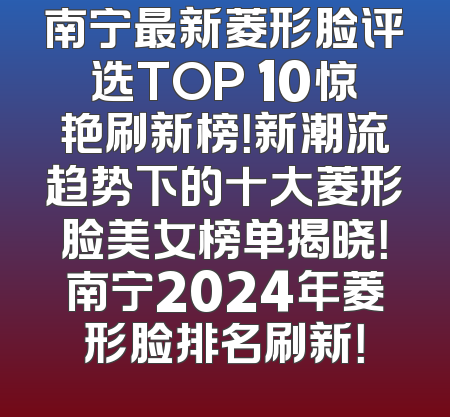 南宁最新菱形脸评选TOP 10惊艳刷新榜！新潮流趋势下的十大菱形脸美女榜单揭晓！南宁2024年菱形脸排名刷新！