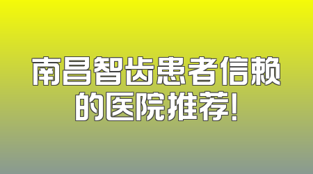南昌智齿患者信赖的医院推荐！