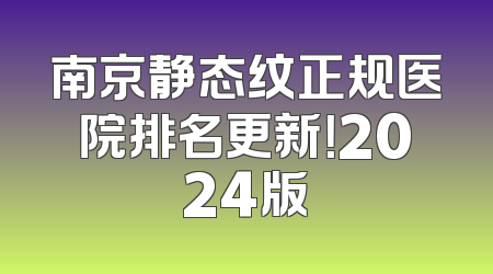 南京静态纹正规医院排名更新！2024版