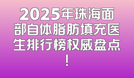 2025年珠海面部自体脂肪填充医生排行榜权威盘点！