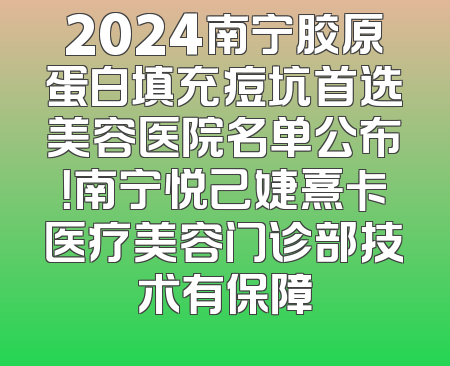2024南宁胶原蛋白填充痘坑首选美容医院名单公布！南宁悦己婕熹卡医疗美容门诊部技术有保障