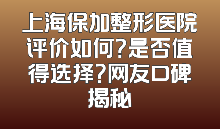 上海保加整形医院评价如何？是否值得选择？网友口碑揭秘