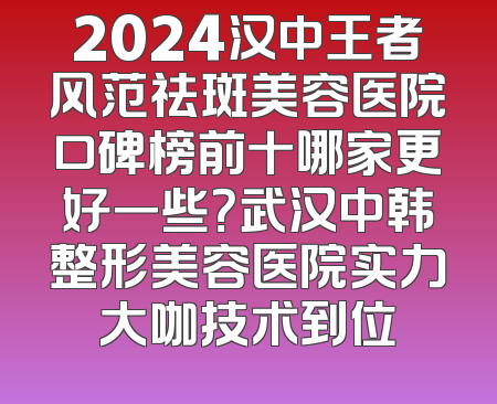 2024汉中王者风范祛斑美容医院口碑榜前十哪家更好一些？武汉中韩整形美容医院实力大咖技术到位