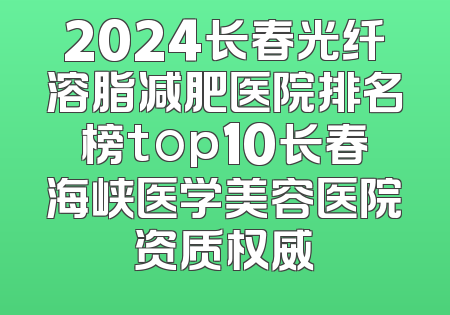 2024长春光纤溶脂减肥医院排名榜top10长春海峡医学美容医院资质权威