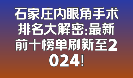石家庄内眼角手术排名大解密：最新前十榜单刷新至2024！