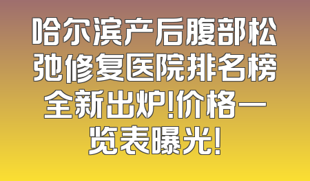 哈尔滨产后腹部松弛修复医院排名榜全新出炉！价格一览表曝光！