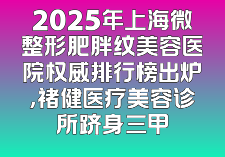2025年上海微整形肥胖纹美容医院权威排行榜出炉，褚健医疗美容诊所跻身三甲