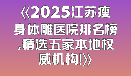 《2025江苏瘦身体雕医院排名榜，精选五家本地权威机构！》