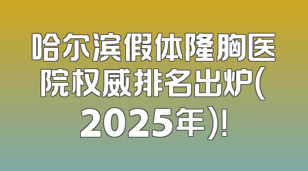 哈尔滨假体隆胸医院权威排名出炉（2025年）！