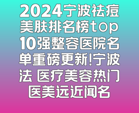 2024宁波祛痘美肤排名榜top10强整容医院名单重磅更新！宁波法嫚医疗美容热门医美远近闻名