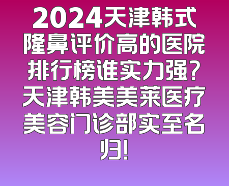 2024天津韩式隆鼻评价高的医院排行榜谁实力强？天津韩美美莱医疗美容门诊部实至名归！