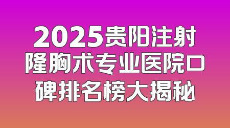 2025贵阳注射隆胸术专业医院口碑排名榜大揭秘