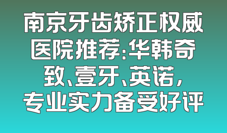 南京牙齿矫正权威医院推荐：华韩奇致、壹牙、英诺，专业实力备受好评