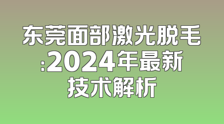 东莞面部激光脱毛：2024年最新技术解析
