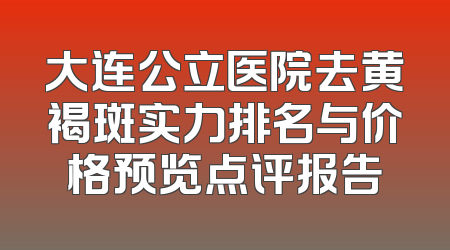 大连公立医院去黄褐斑实力排名与价格预览点评报告