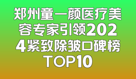郑州童一颜医疗美容专家引领2024紧致除皱口碑榜TOP10