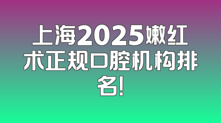 上海2025嫩红术正规口腔机构排名！