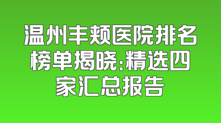 温州丰颊医院排名榜单揭晓：精选四家汇总报告