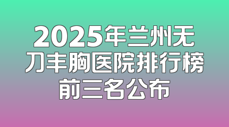 2025年兰州无刀丰胸医院排行榜前三名公布