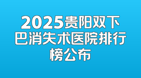 2025贵阳双下巴消失术医院排行榜公布