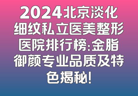 2024北京淡化细纹私立医美整形医院排行榜：金脂御颜专业品质及特色揭秘！