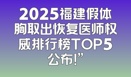 2025福建假体胸取出恢复医师权威排行榜TOP5公布！”