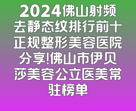 2024佛山射频去静态纹排行前十正规整形美容医院分享！佛山市伊贝莎美容公立医美常驻榜单