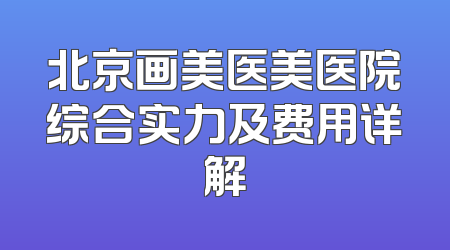 北京画美医美医院综合实力及费用详解