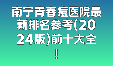 南宁青春痘医院最新排名参考（2024版）前十大全！