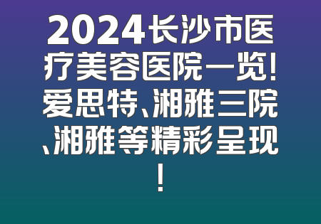 2024长沙市医疗美容医院一览！爱思特、湘雅三院、湘雅等精彩呈现！