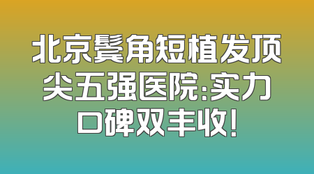 北京鬓角短植发顶尖五强医院：实力口碑双丰收！