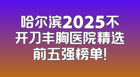 哈尔滨2025不开刀丰胸医院精选前五强榜单！