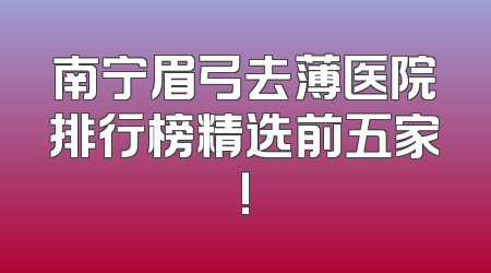 南宁眉弓去薄医院排行榜精选前五家!